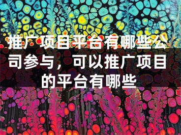 推廣項目平臺有哪些公司參與，可以推廣項目的平臺有哪些