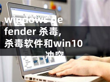 windows defender 殺毒,殺毒軟件和win10沖突