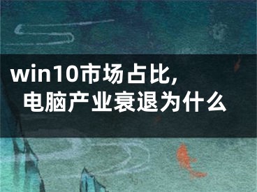 win10市場占比,電腦產(chǎn)業(yè)衰退為什么