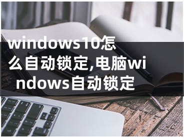 windows10怎么自動(dòng)鎖定,電腦windows自動(dòng)鎖定