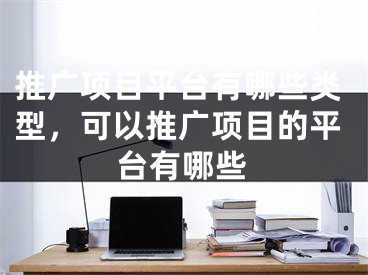 推廣項目平臺有哪些類型，可以推廣項目的平臺有哪些