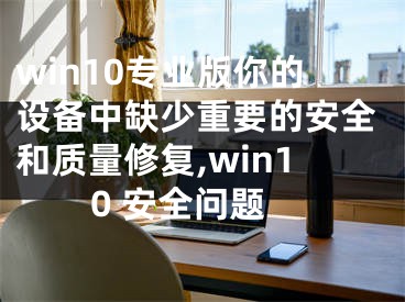 win10專業(yè)版你的設(shè)備中缺少重要的安全和質(zhì)量修復(fù),win10 安全問題