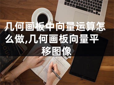 幾何畫(huà)板中向量運(yùn)算怎么做,幾何畫(huà)板向量平移圖像