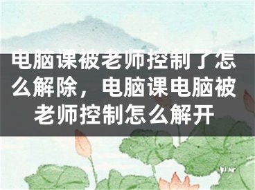 電腦課被老師控制了怎么解除，電腦課電腦被老師控制怎么解開