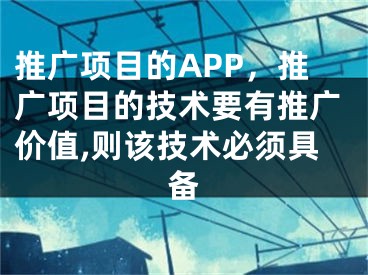 推廣項目的APP，推廣項目的技術要有推廣價值,則該技術必須具備