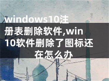 windows10注冊(cè)表刪除軟件,win10軟件刪除了圖標(biāo)還在怎么辦