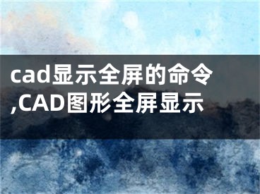 cad顯示全屏的命令,CAD圖形全屏顯示