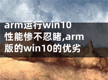 arm運行win10性能慘不忍睹,arm版的win10的優(yōu)劣