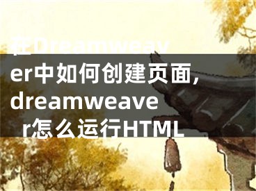 在Dreamweaver中如何創(chuàng)建頁(yè)面,dreamweaver怎么運(yùn)行HTML