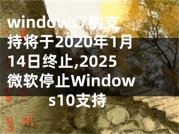 windows7的支持將于2020年1月14日終止,2025微軟停止Windows10支持