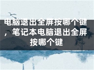 電腦退出全屏按哪個鍵，筆記本電腦退出全屏按哪個鍵