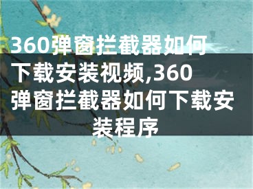 360彈窗攔截器如何下載安裝視頻,360彈窗攔截器如何下載安裝程序