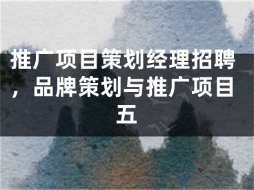 推廣項(xiàng)目策劃經(jīng)理招聘，品牌策劃與推廣項(xiàng)目五