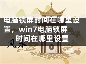 電腦鎖屏?xí)r間在哪里設(shè)置，win7電腦鎖屏?xí)r間在哪里設(shè)置