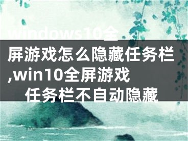 windows10全屏游戲怎么隱藏任務(wù)欄,win10全屏游戲任務(wù)欄不自動(dòng)隱藏