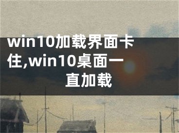 win10加載界面卡住,win10桌面一直加載