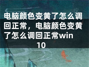 電腦顏色變黃了怎么調(diào)回正常，電腦顏色變黃了怎么調(diào)回正常win10