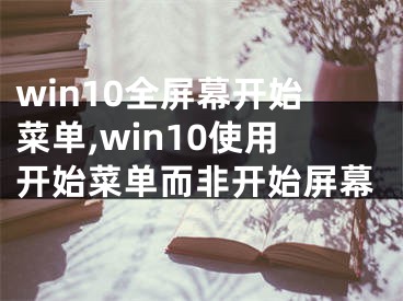 win10全屏幕開始菜單,win10使用開始菜單而非開始屏幕