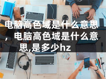 電腦高色域是什么意思，電腦高色域是什么意思,是多少hz