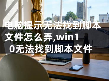 電腦提示無(wú)法找到腳本文件怎么弄,win10無(wú)法找到腳本文件