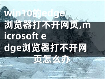 win10的edge瀏覽器打不開網(wǎng)頁,microsoft edge瀏覽器打不開網(wǎng)頁怎么辦