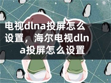 電視dlna投屏怎么設(shè)置，海爾電視dlna投屏怎么設(shè)置