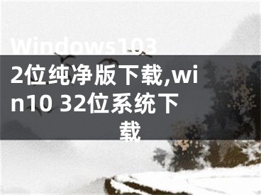 Windows1032位純凈版下載,win10 32位系統(tǒng)下載