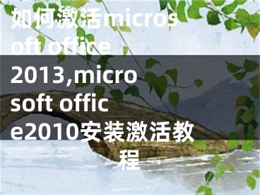 如何激活microsoft office2013,microsoft office2010安裝激活教程