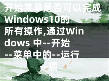 開始菜單是否可以完成Windows10的所有操作,通過(guò)Windows 中--開始--菜單中的--運(yùn)行--項(xiàng)