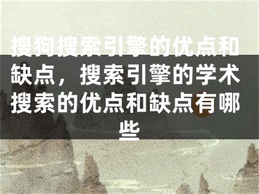 搜狗搜索引擎的優(yōu)點(diǎn)和缺點(diǎn)，搜索引擎的學(xué)術(shù)搜索的優(yōu)點(diǎn)和缺點(diǎn)有哪些