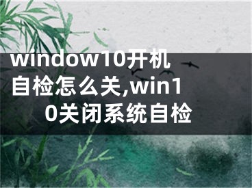 window10開機(jī)自檢怎么關(guān),win10關(guān)閉系統(tǒng)自檢