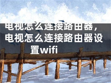 電視怎么連接路由器，電視怎么連接路由器設(shè)置wifi