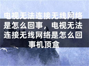 電視無法連接無線網(wǎng)絡是怎么回事，電視無法連接無線網(wǎng)絡是怎么回事機頂盒