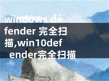 windows defender 完全掃描,win10defender完全掃描