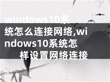 windows10系統(tǒng)怎么連接網(wǎng)絡(luò),windows10系統(tǒng)怎樣設(shè)置網(wǎng)絡(luò)連接