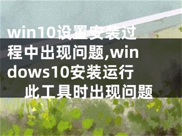 win10設(shè)置安裝過程中出現(xiàn)問題,windows10安裝運行此工具時出現(xiàn)問題