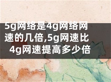 5g網(wǎng)絡(luò)是4g網(wǎng)絡(luò)網(wǎng)速的幾倍,5g網(wǎng)速比4g網(wǎng)速提高多少倍