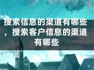 搜索信息的渠道有哪些，搜索客戶信息的渠道有哪些