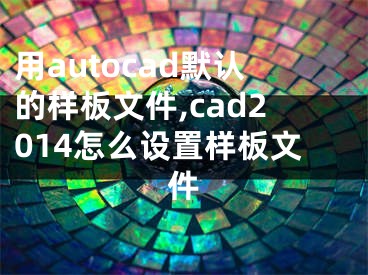 用autocad默認(rèn)的樣板文件,cad2014怎么設(shè)置樣板文件