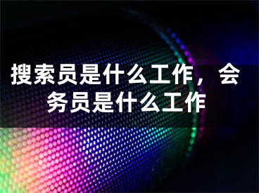 搜索員是什么工作，會務(wù)員是什么工作