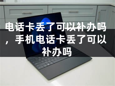 電話卡丟了可以補辦嗎，手機電話卡丟了可以補辦嗎