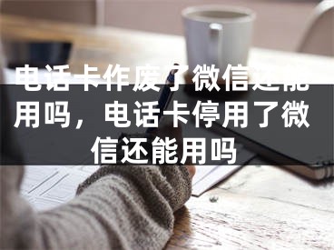 電話卡作廢了微信還能用嗎，電話卡停用了微信還能用嗎