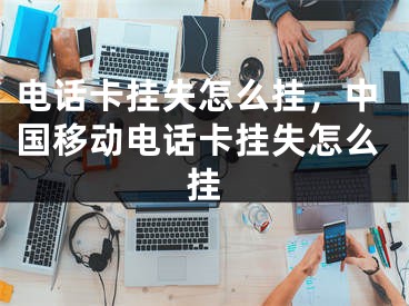 電話卡掛失怎么掛，中國移動電話卡掛失怎么掛