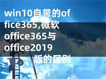 win10自帶的office365,微軟office365與office2019版的區(qū)別