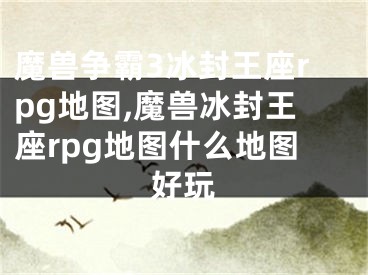 魔獸爭霸3冰封王座rpg地圖,魔獸冰封王座rpg地圖什么地圖好玩