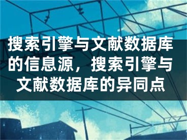 搜索引擎與文獻(xiàn)數(shù)據(jù)庫的信息源，搜索引擎與文獻(xiàn)數(shù)據(jù)庫的異同點(diǎn)