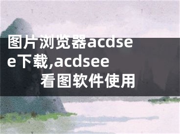 圖片瀏覽器acdsee下載,acdsee看圖軟件使用