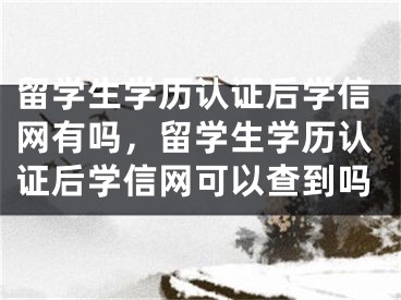 留學(xué)生學(xué)歷認(rèn)證后學(xué)信網(wǎng)有嗎，留學(xué)生學(xué)歷認(rèn)證后學(xué)信網(wǎng)可以查到嗎