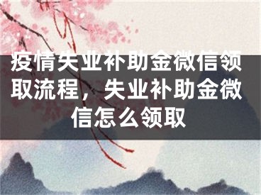 疫情失業(yè)補(bǔ)助金微信領(lǐng)取流程，失業(yè)補(bǔ)助金微信怎么領(lǐng)取