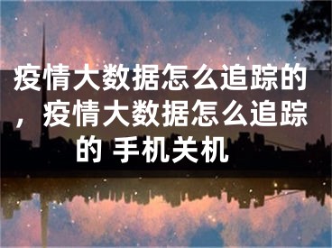 疫情大數(shù)據(jù)怎么追蹤的，疫情大數(shù)據(jù)怎么追蹤的 手機(jī)關(guān)機(jī)